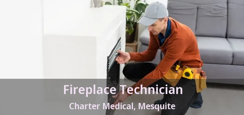Fireplace Technician Charter Medical, Mesquite - TX Fireplace Technician Charter Medical, Mesquite - TX