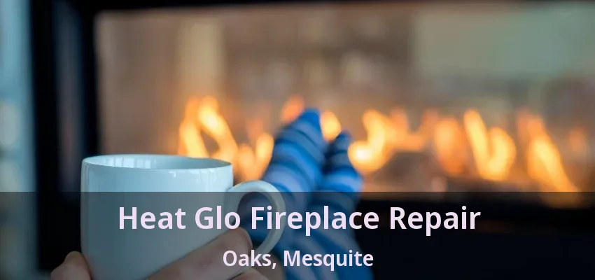 Heat Glo Fireplace Repair Oaks, Mesquite - TX Heat Glo Fireplace Repair Oaks, Mesquite - TX