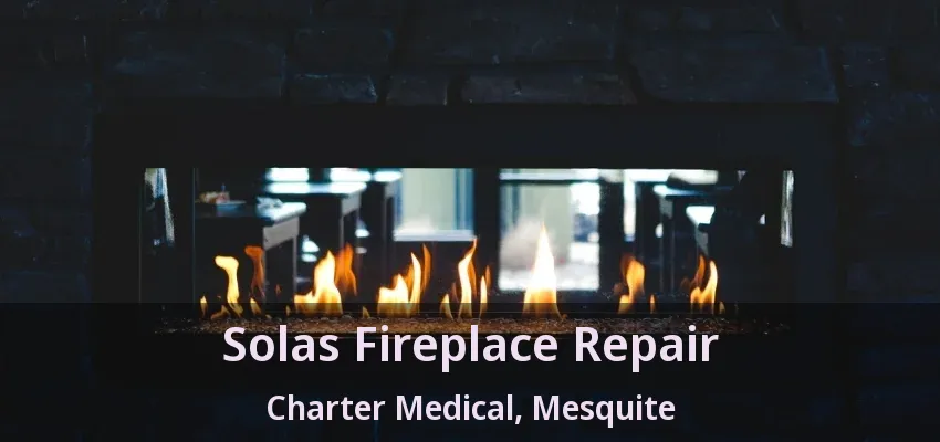 Solas Fireplace Repair Charter Medical, Mesquite - TX Solas Fireplace Repair Charter Medical, Mesquite - TX